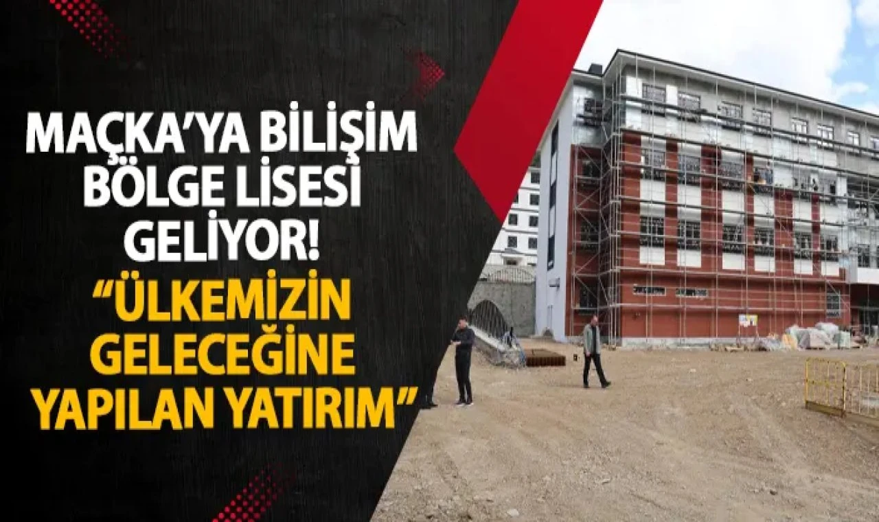 Maçka’ya bilişim bölge lisesi geliyor!